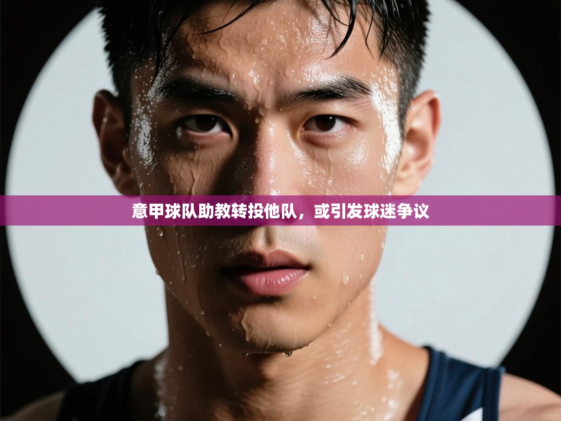 意甲球队助教转投他队，或引发球迷争议  第2张